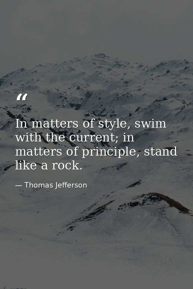 In matters of style, swim with the current; in matters of principle, stand like a rock. — Thomas Jefferson