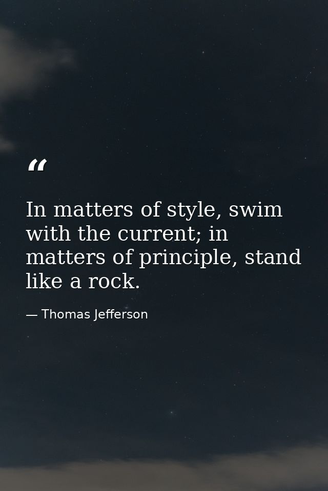 In matters of style, swim with the current; in matters of principle, stand like a rock. — Thomas Jefferson