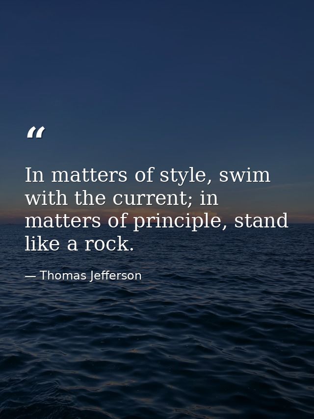 In matters of style, swim with the current; in matters of principle, stand like a rock. — Thomas Jefferson