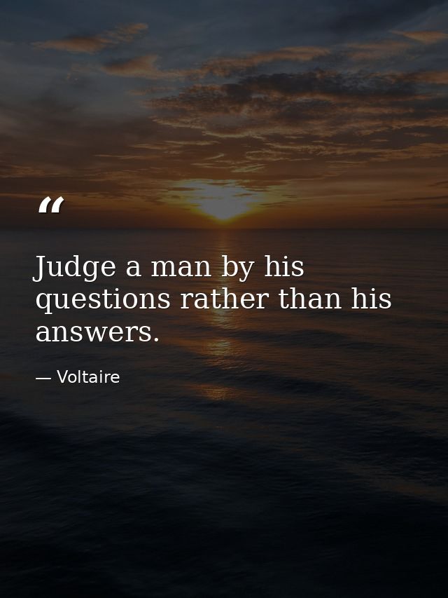 Judge a man by his questions rather than his answers. — Voltaire