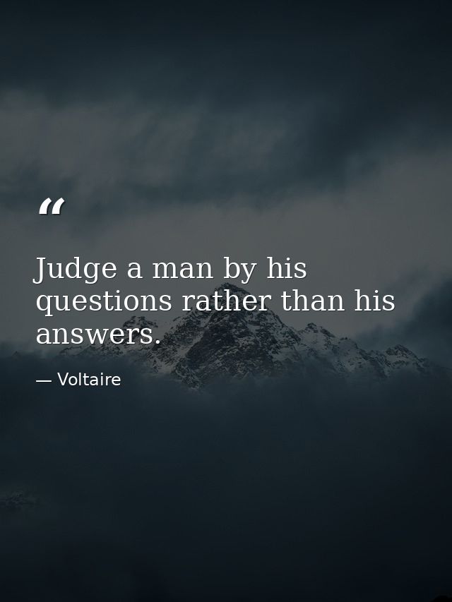 Judge a man by his questions rather than his answers. — Voltaire