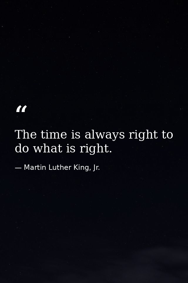 The time is always right to do what is right. — Martin Luther King, Jr.