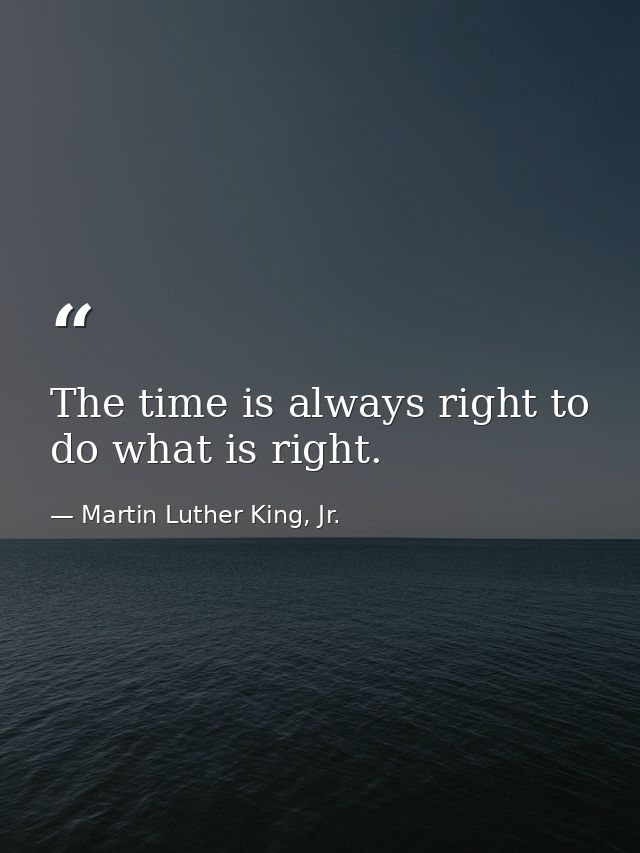 The time is always right to do what is right. — Martin Luther King, Jr.