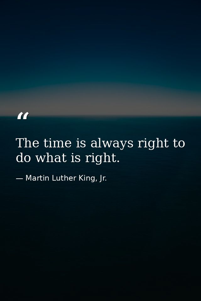 The time is always right to do what is right. — Martin Luther King, Jr.