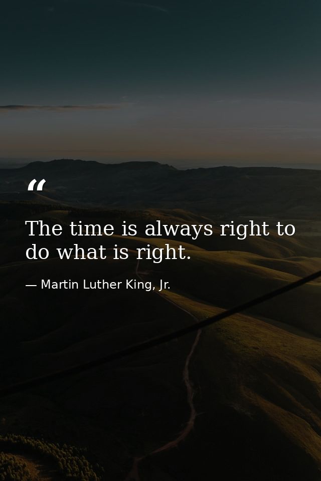 The time is always right to do what is right. — Martin Luther King, Jr.