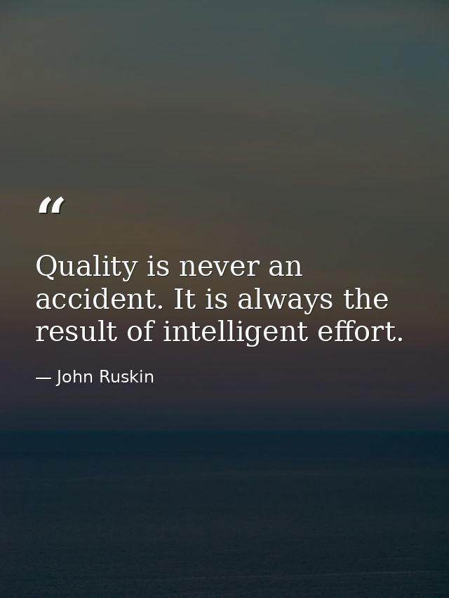 Quality is never an accident. It is always the result of intelligent effort. — John Ruskin