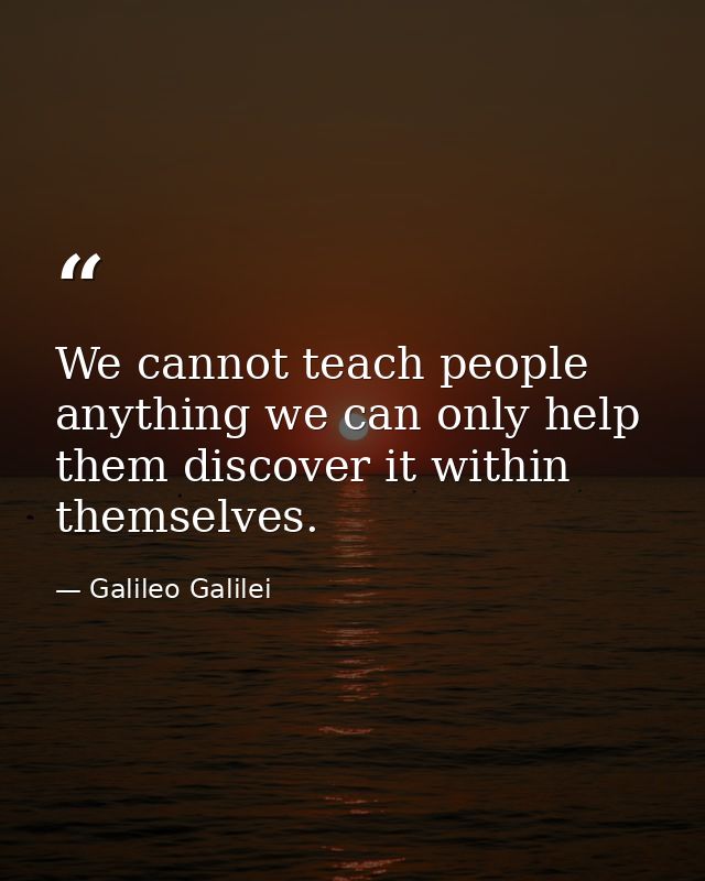 We cannot teach people anything we can only help them discover it within themselves. — Galileo Galilei