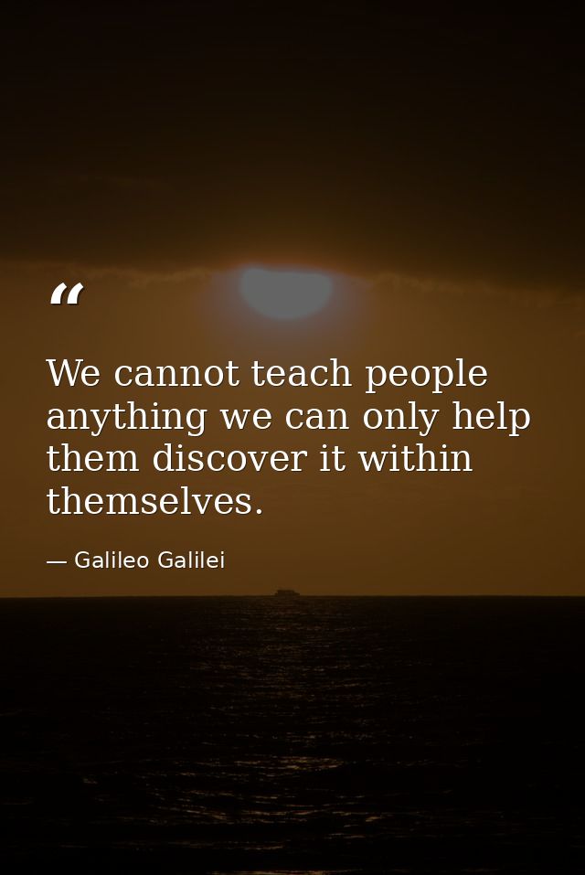 We cannot teach people anything we can only help them discover it within themselves. — Galileo Galilei