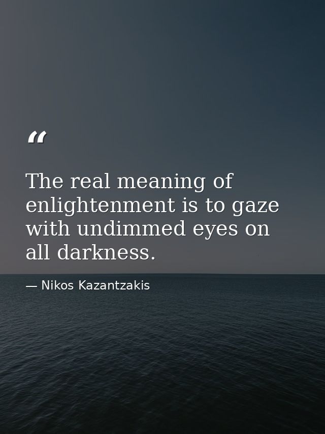 The real meaning of enlightenment is to gaze with undimmed eyes on all darkness. — Nikos Kazantzakis