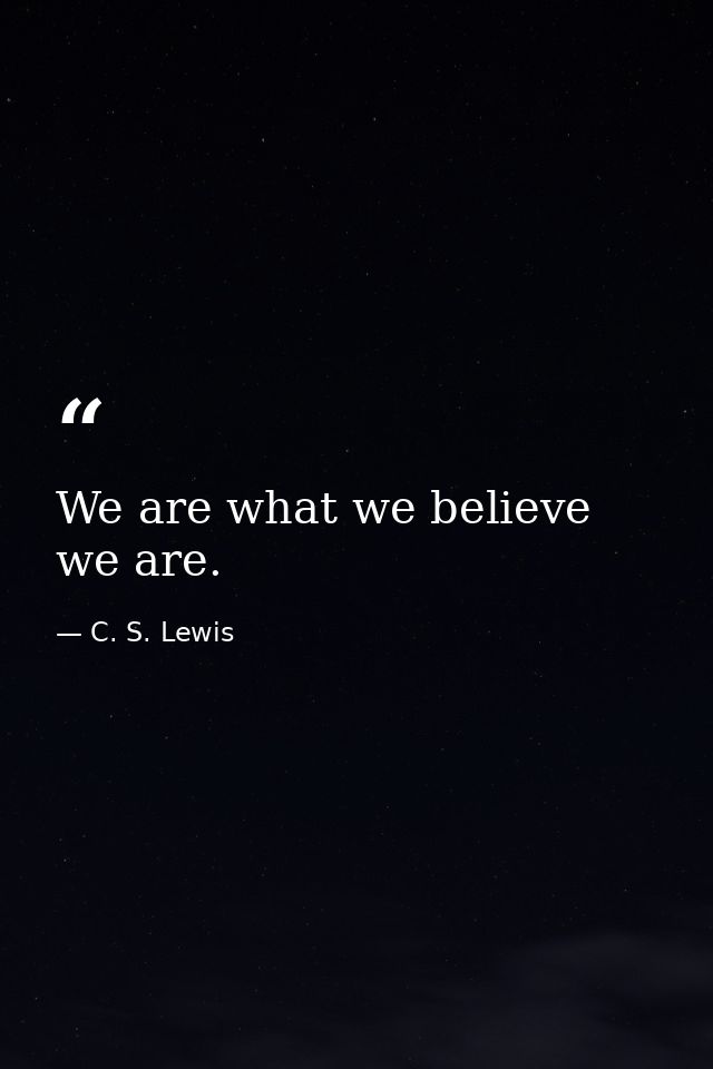 We are what we believe we are. — C. S. Lewis