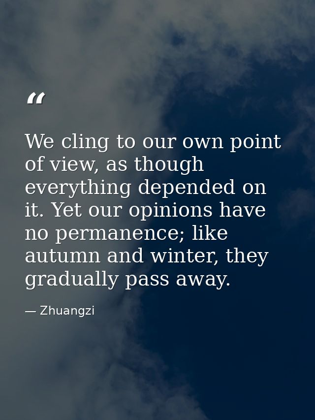 We cling to our own point of view, as though everything depended on it. Yet our opinions have no permanence; like autumn — Zhuangzi