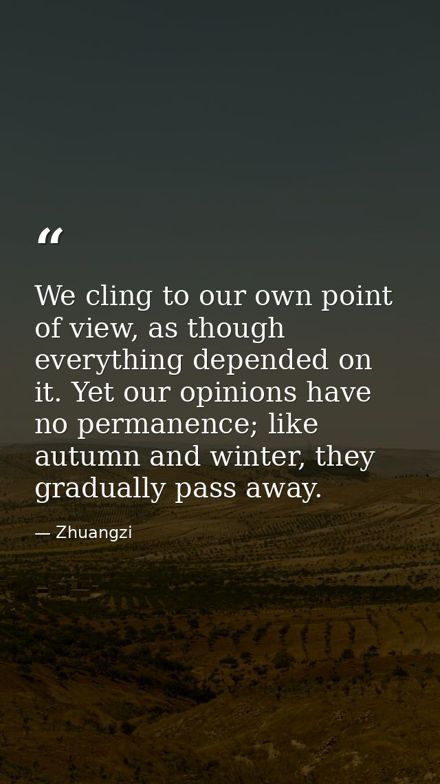 We cling to our own point of view, as though everything depended on it. Yet our opinions have no permanence; like autumn — Zhuangzi