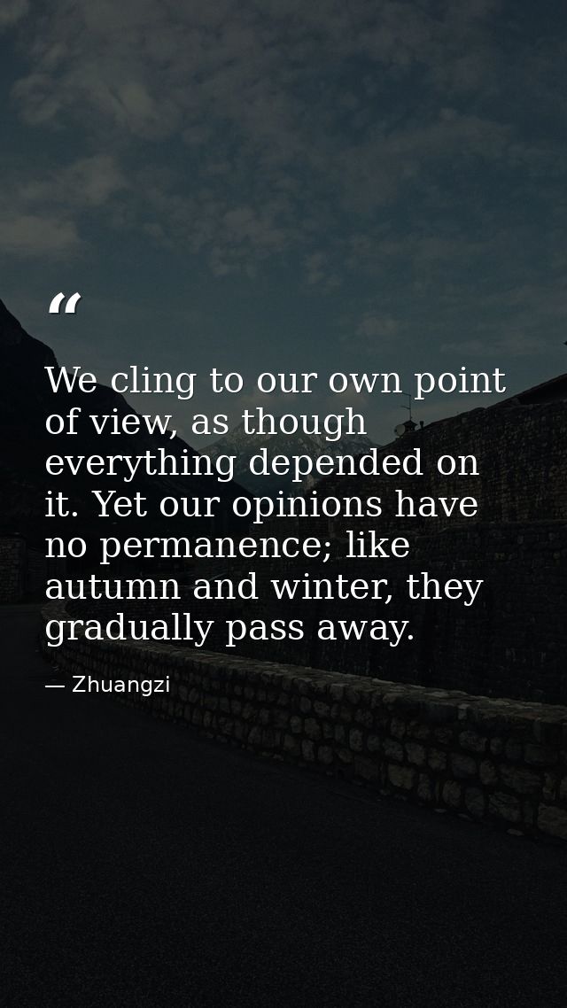 We cling to our own point of view, as though everything depended on it. Yet our opinions have no permanence; like autumn — Zhuangzi