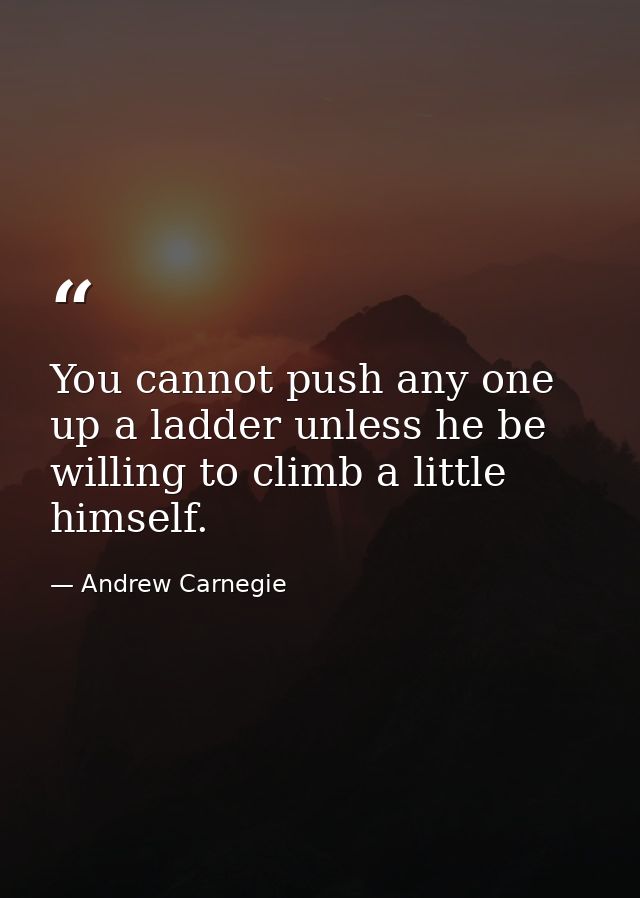 You cannot push any one up a ladder unless he be willing to climb a little himself. — Andrew Carnegie