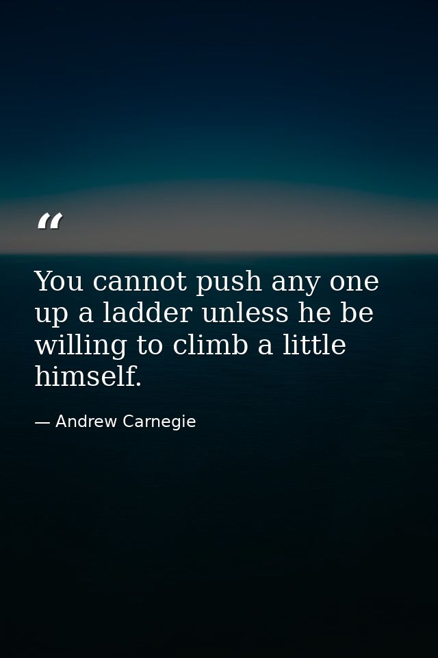 You cannot push any one up a ladder unless he be willing to climb a little himself. — Andrew Carnegie