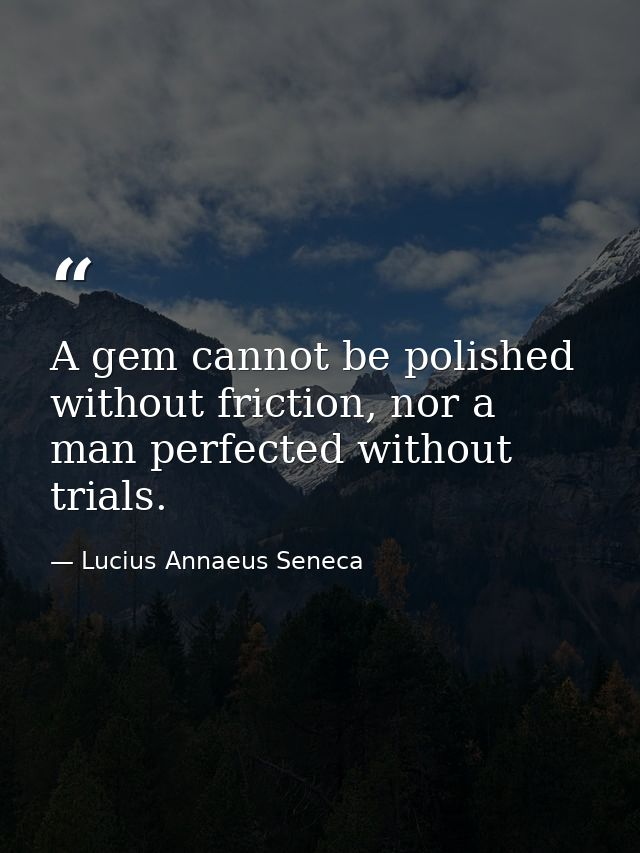 A gem cannot be polished without friction, nor a man perfected without trials. — Lucius Annaeus Seneca
