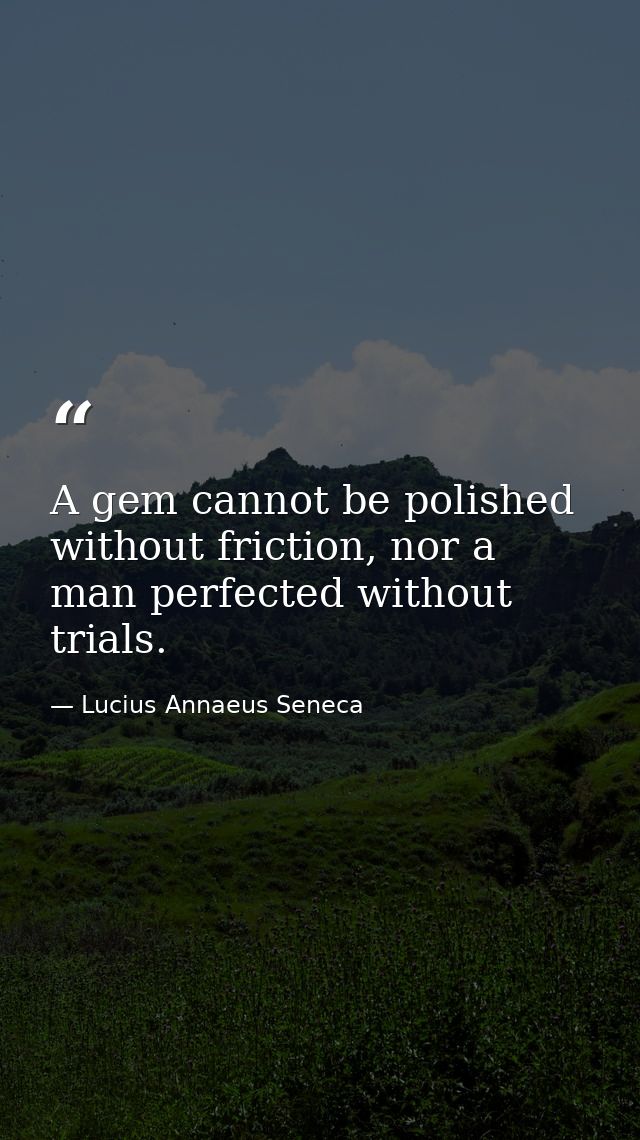A gem cannot be polished without friction, nor a man perfected without trials. — Lucius Annaeus Seneca