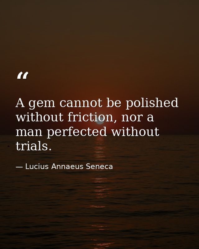 A gem cannot be polished without friction, nor a man perfected without trials. — Lucius Annaeus Seneca