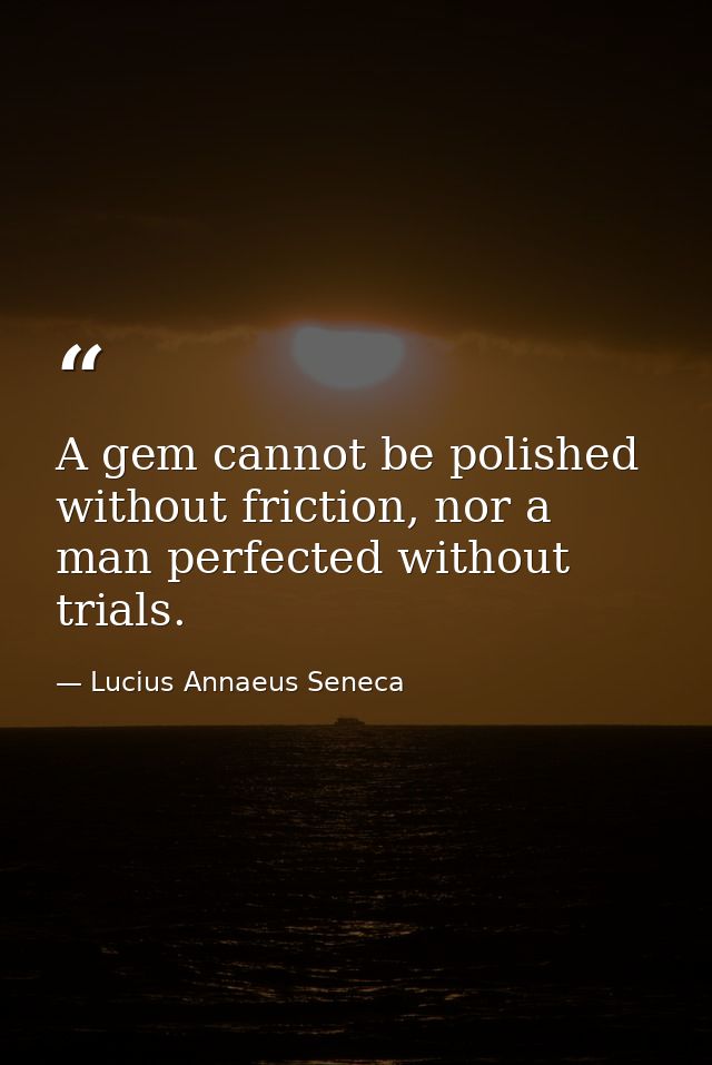 A gem cannot be polished without friction, nor a man perfected without trials. — Lucius Annaeus Seneca