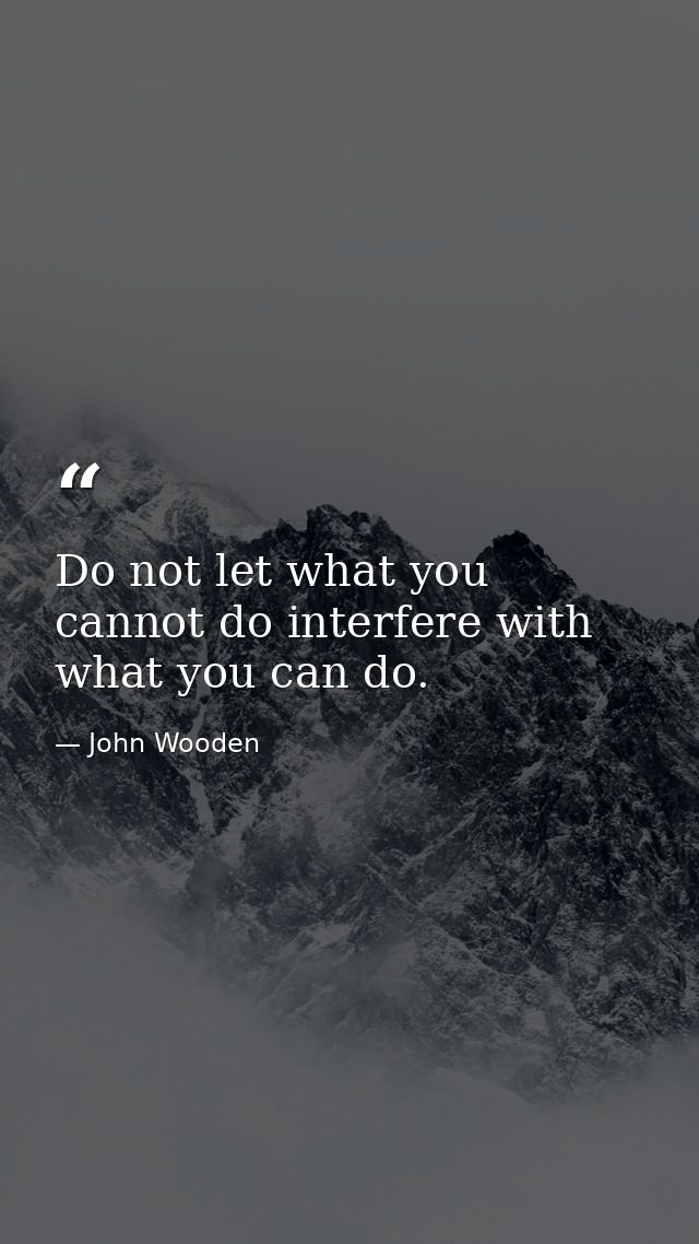 Do not let what you cannot do interfere with what you can do. — John Wooden
