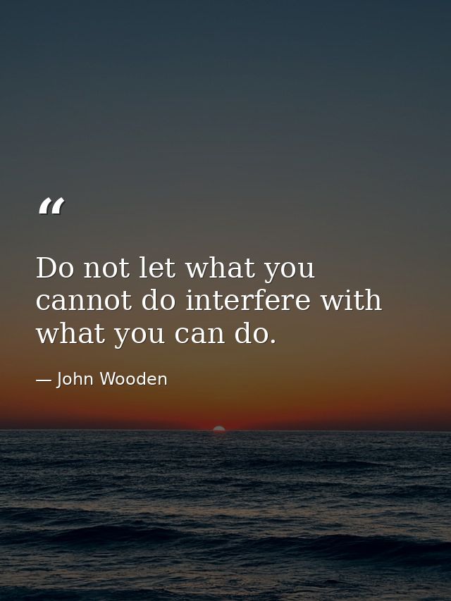 Do not let what you cannot do interfere with what you can do. — John Wooden