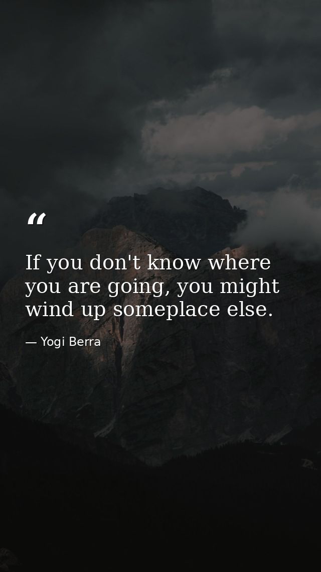 If you don't know where you are going, you might wind up someplace else. — Yogi Berra