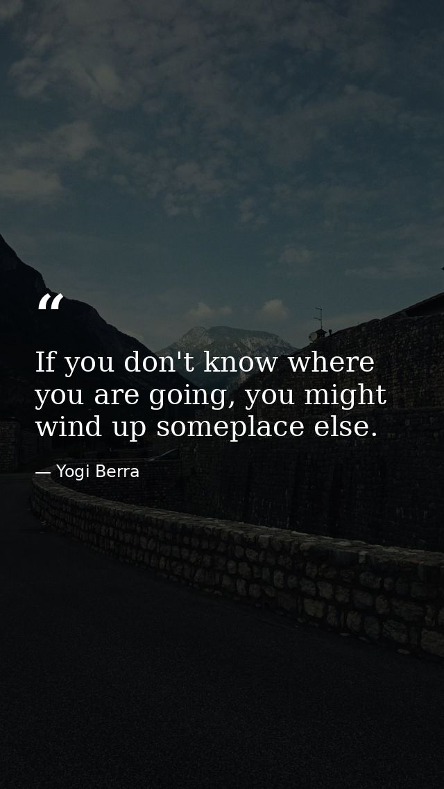 If you don't know where you are going, you might wind up someplace else. — Yogi Berra