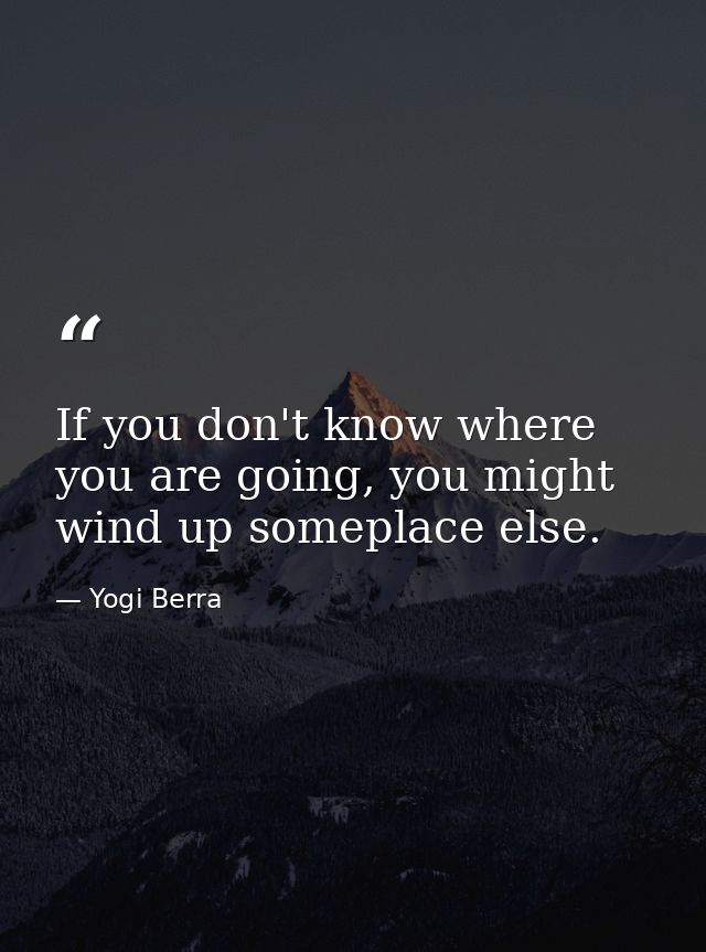 If you don't know where you are going, you might wind up someplace else. — Yogi Berra