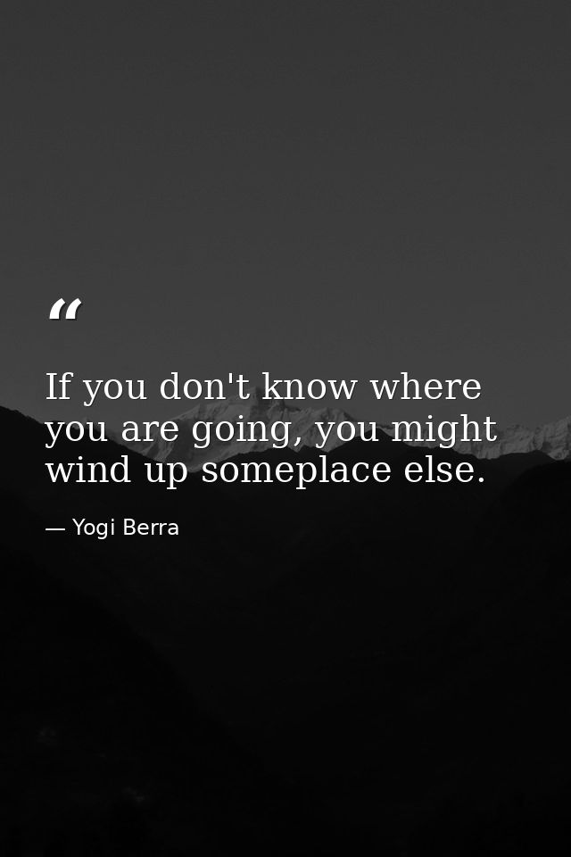 If you don't know where you are going, you might wind up someplace else. — Yogi Berra