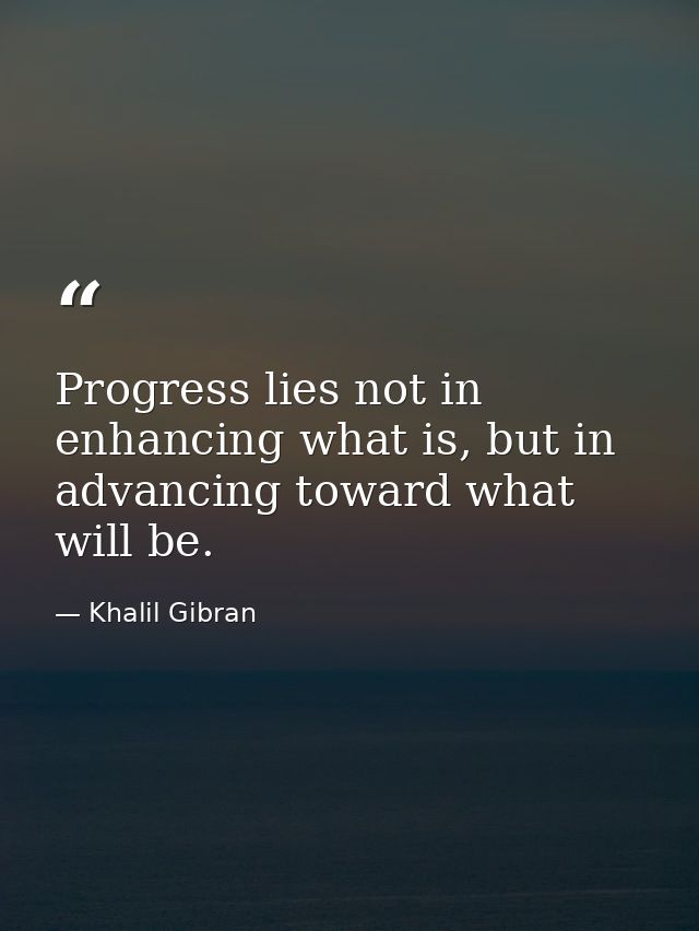 Progress lies not in enhancing what is, but in advancing toward what will be. — Khalil Gibran