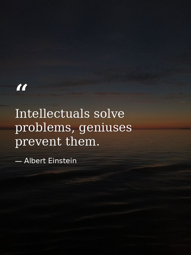 Intellectuals solve problems, geniuses prevent them. — Albert Einstein