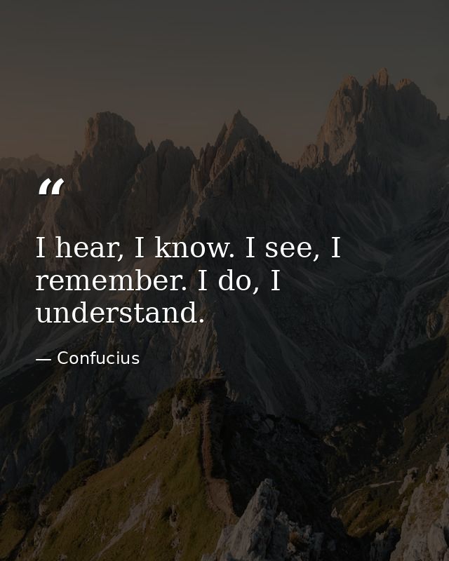 I hear, I know. I see, I remember. I do, I understand. — Confucius