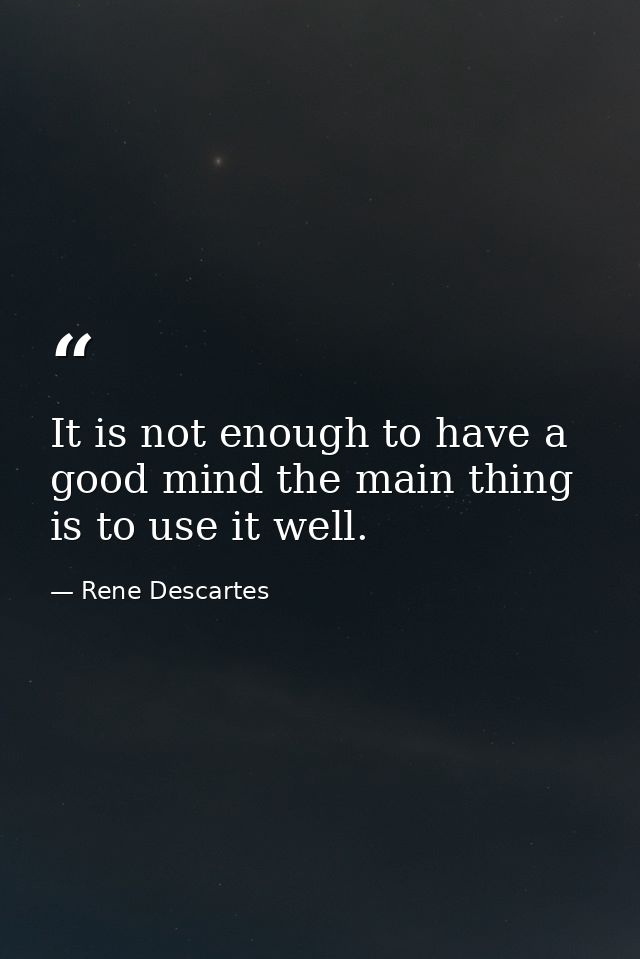 It is not enough to have a good mind the main thing is to use it well. — Rene Descartes