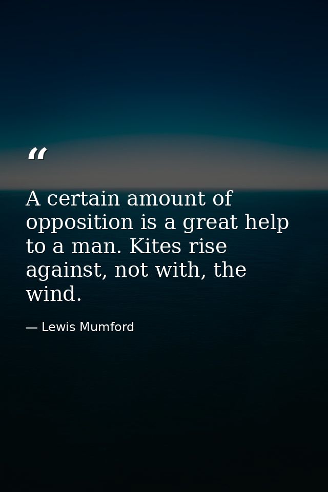 A certain amount of opposition is a great help to a man. Kites rise against, not with, the wind. — Lewis Mumford