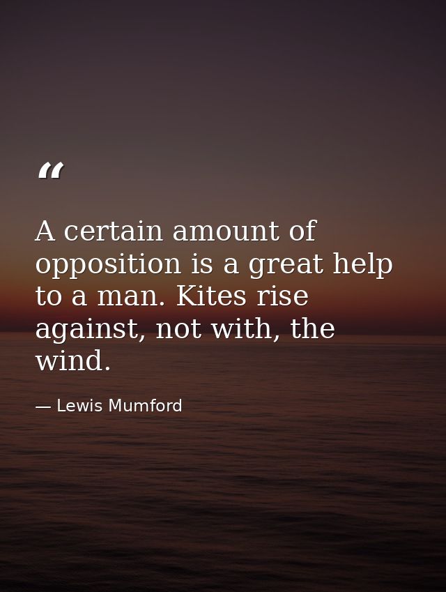 A certain amount of opposition is a great help to a man. Kites rise against, not with, the wind. — Lewis Mumford
