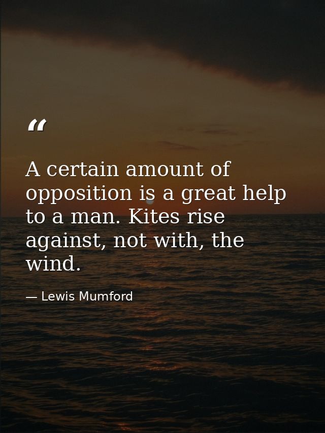 A certain amount of opposition is a great help to a man. Kites rise against, not with, the wind. — Lewis Mumford