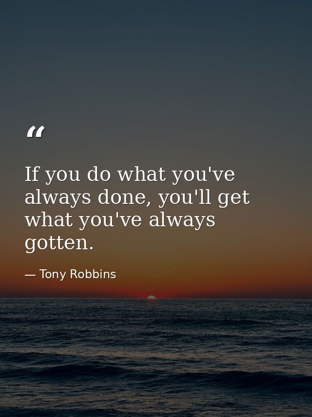 If you do what you've always done, you'll get what you've always gotten. — Tony Robbins