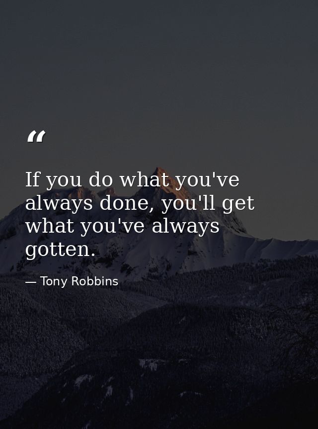 If you do what you've always done, you'll get what you've always gotten. — Tony Robbins