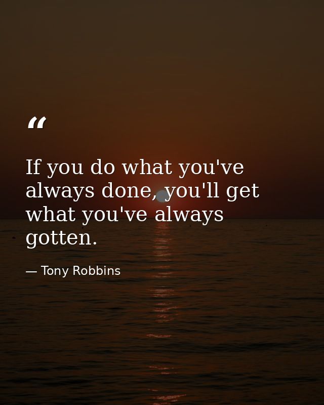 If you do what you've always done, you'll get what you've always gotten. — Tony Robbins