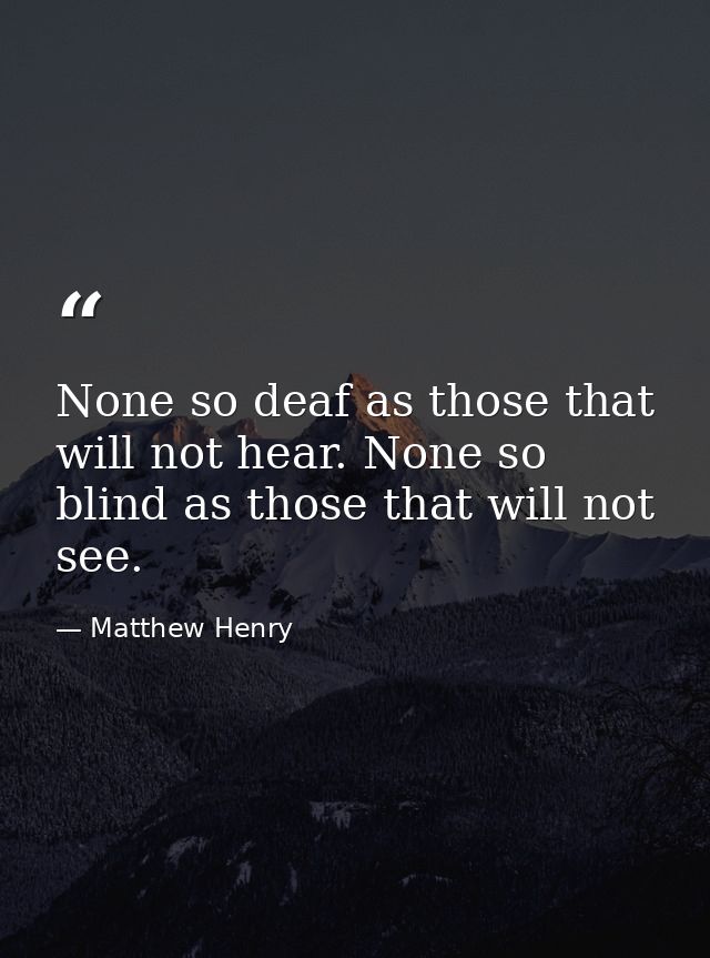 None so deaf as those that will not hear. None so blind as those that will not see. — Matthew Henry
