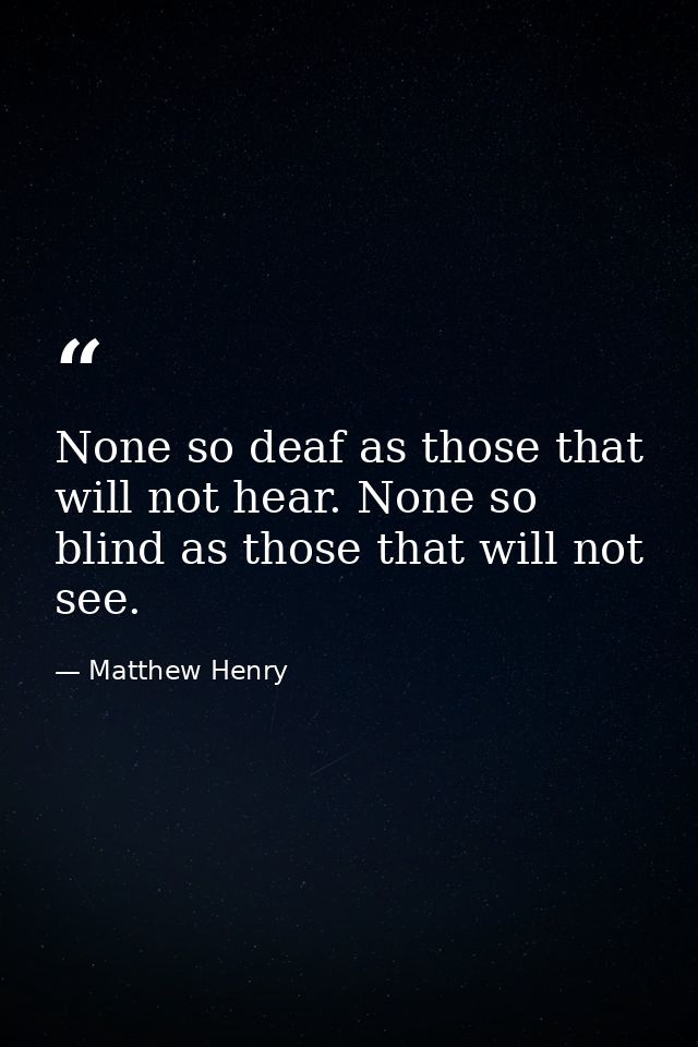 None so deaf as those that will not hear. None so blind as those that will not see. — Matthew Henry
