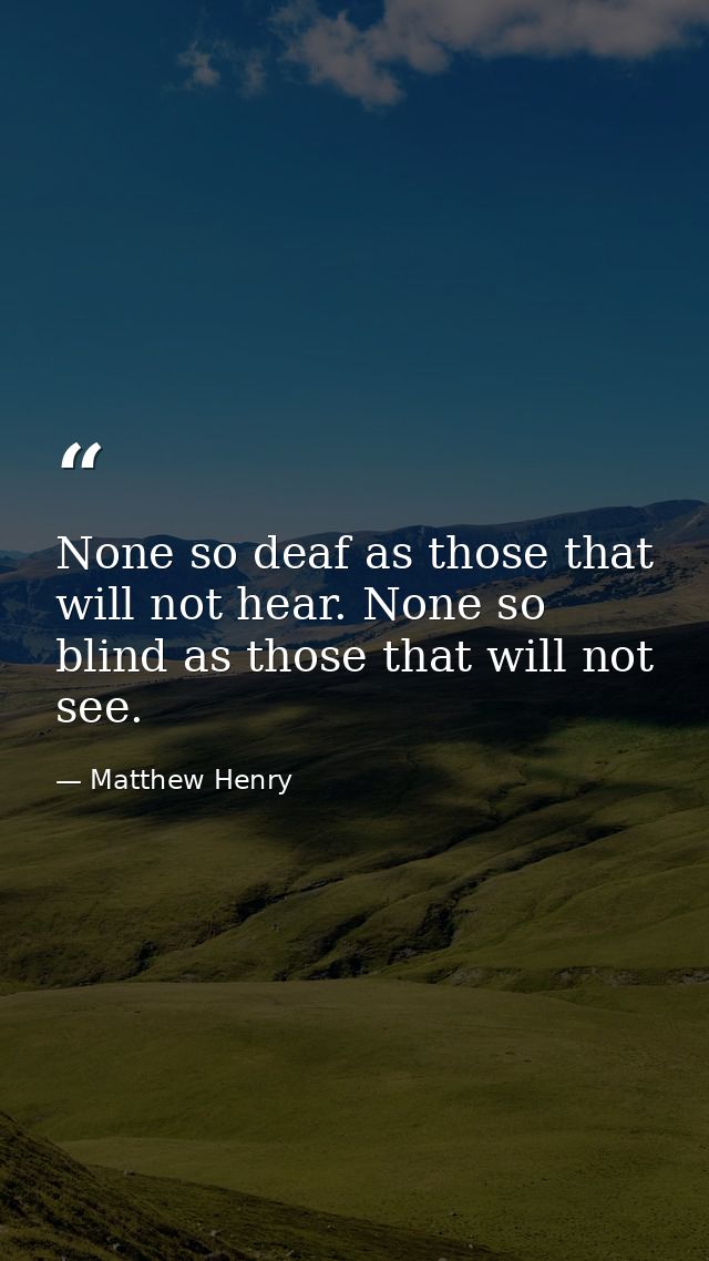 None so deaf as those that will not hear. None so blind as those that will not see. — Matthew Henry