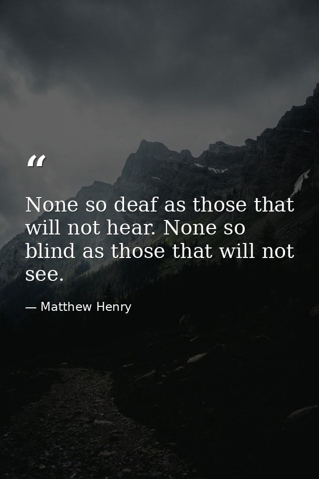 None so deaf as those that will not hear. None so blind as those that will not see. — Matthew Henry
