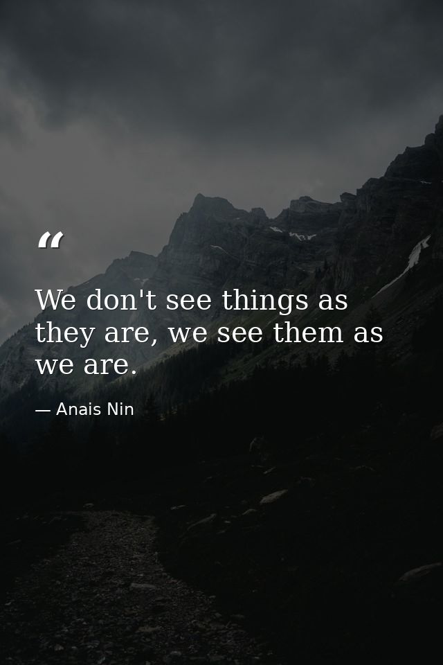 We don't see things as they are, we see them as we are. — Anais Nin