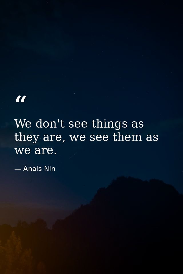 We don't see things as they are, we see them as we are. — Anais Nin