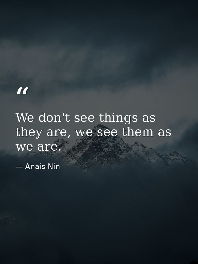We don't see things as they are, we see them as we are. — Anais Nin