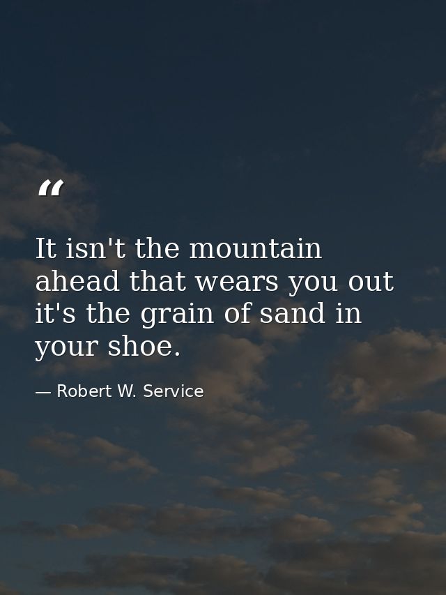 It isn't the mountain ahead that wears you out it's the grain of sand in your shoe. — Robert W. Service