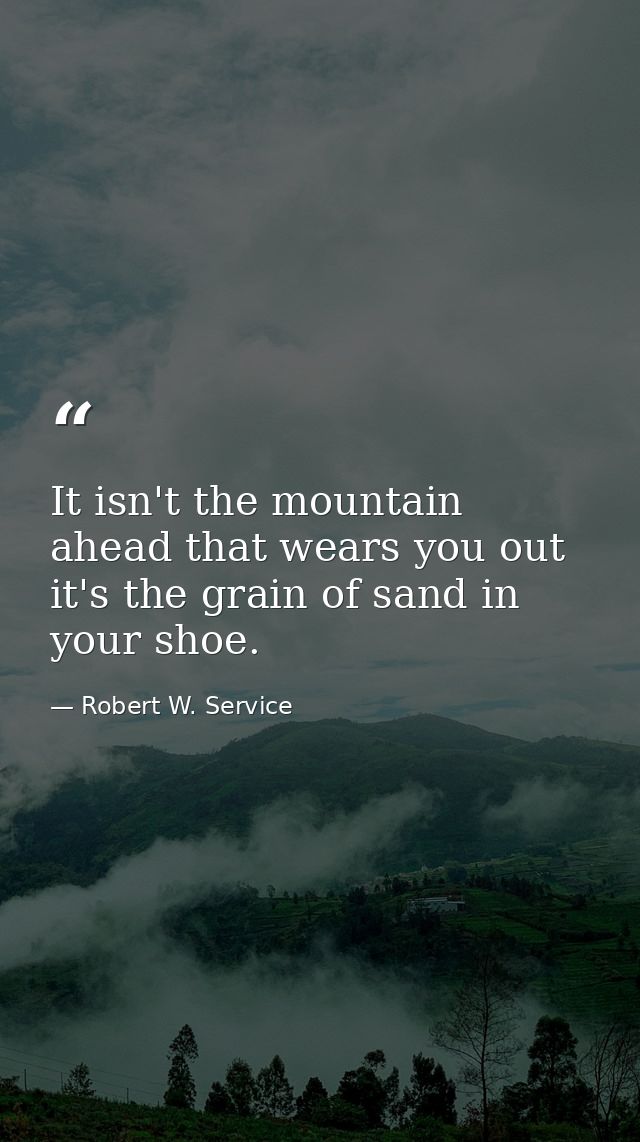 It isn't the mountain ahead that wears you out it's the grain of sand in your shoe. — Robert W. Service