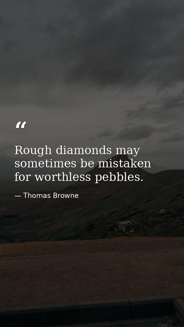 Rough diamonds may sometimes be mistaken for worthless pebbles. — Thomas Browne