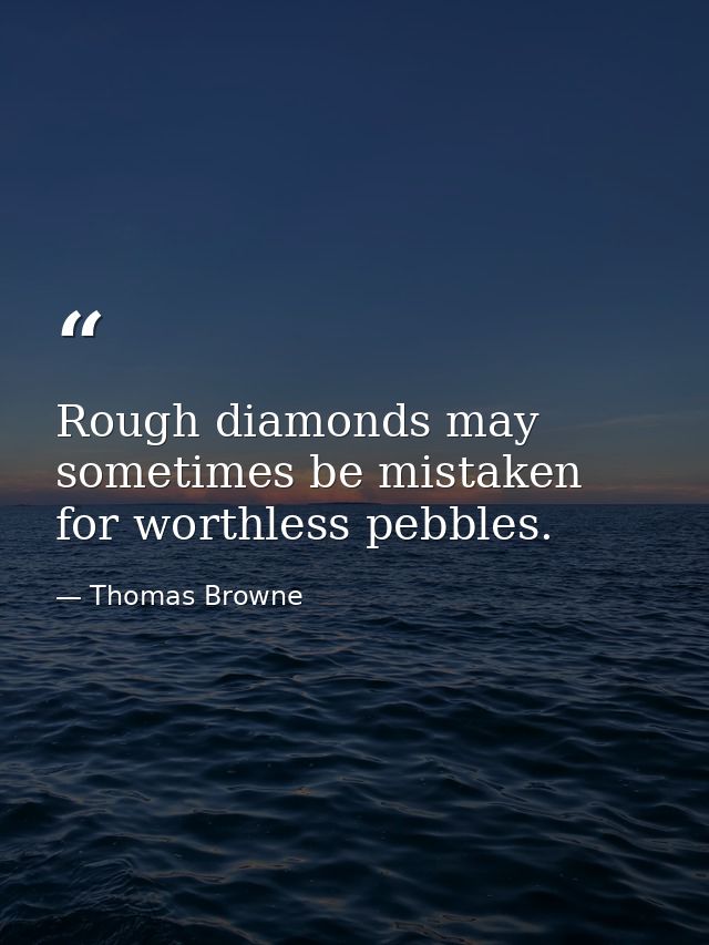 Rough diamonds may sometimes be mistaken for worthless pebbles. — Thomas Browne